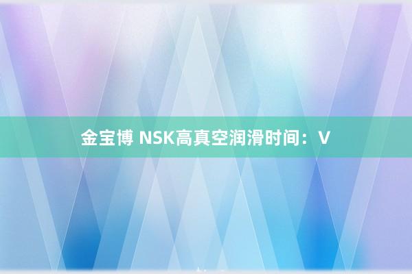 金宝博 NSK高真空润滑时间：V