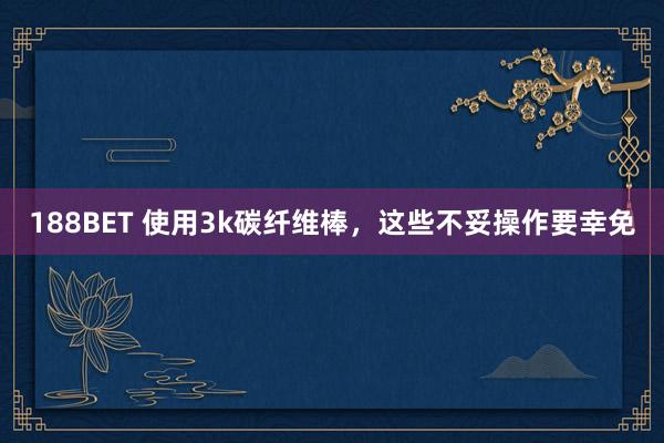 188BET 使用3k碳纤维棒，这些不妥操作要幸免