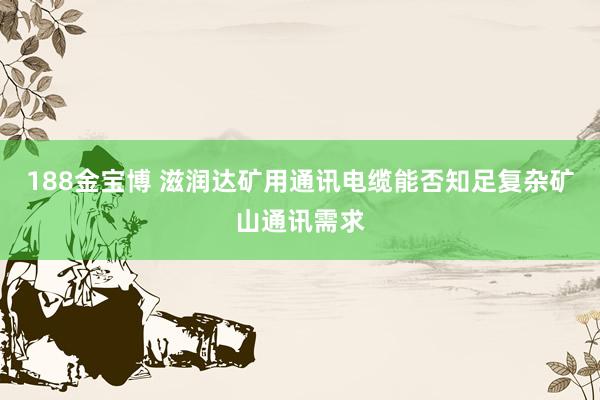 188金宝博 滋润达矿用通讯电缆能否知足复杂矿山通讯需求