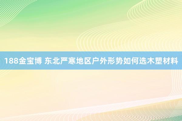 188金宝博 东北严寒地区户外形势如何选木塑材料