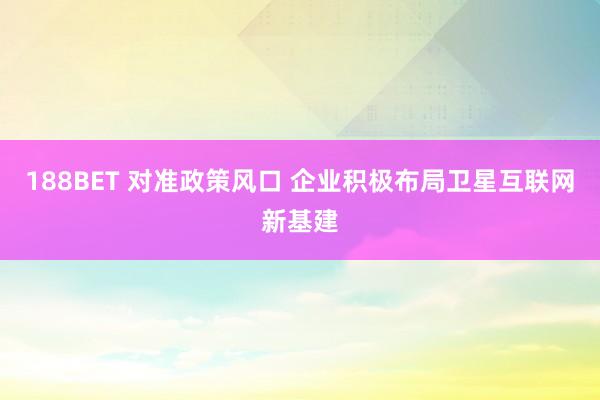 188BET 对准政策风口 企业积极布局卫星互联网新基建