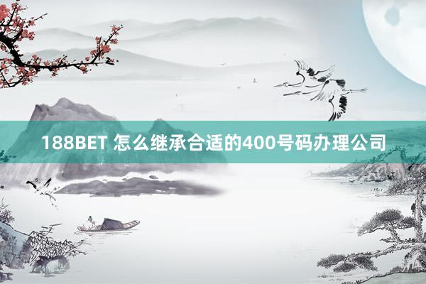 188BET 怎么继承合适的400号码办理公司