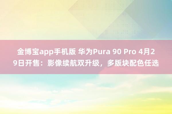金博宝app手机版 华为Pura 90 Pro 4月29日开售：影像续航双升级，多版块配色任选