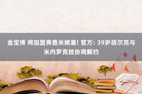 金宝博 将加盟弗鲁米嫩塞! 官方: 39岁胡尔克与米内罗竞技协商解约