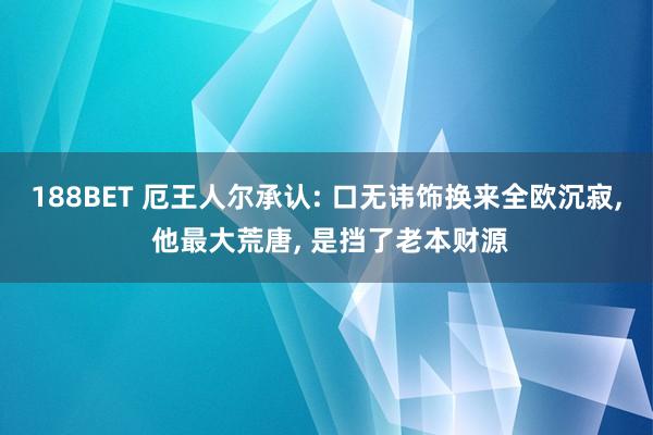 188BET 厄王人尔承认: 口无讳饰换来全欧沉寂， 他最大荒唐， 是挡了老本财源