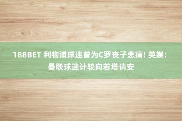 188BET 利物浦球迷曾为C罗丧子悲痛! 英媒: 曼联球迷计较向若塔请安
