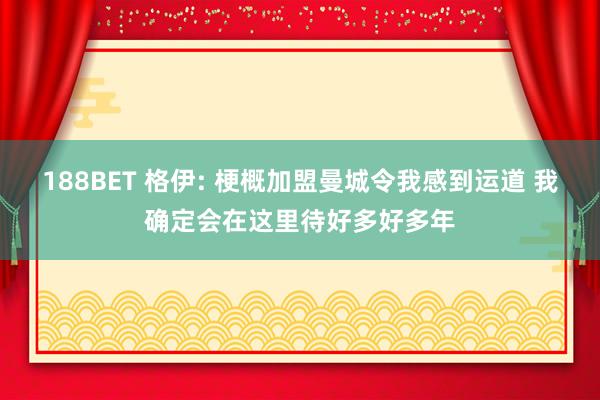 188BET 格伊: 梗概加盟曼城令我感到运道 我确定会在这里待好多好多年