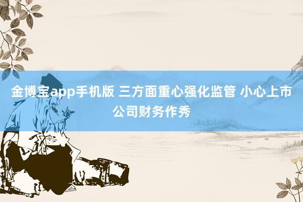 金博宝app手机版 三方面重心强化监管 小心上市公司财务作秀