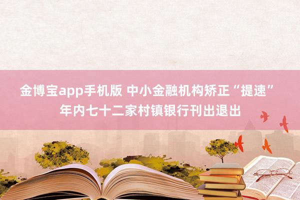 金博宝app手机版 中小金融机构矫正“提速” 年内七十二家村镇银行刊出退出