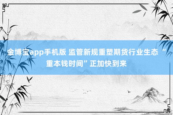 金博宝app手机版 监管新规重塑期货行业生态 “重本钱时间”正加快到来