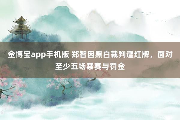 金博宝app手机版 郑智因黑白裁判遭红牌，面对至少五场禁赛与罚金
