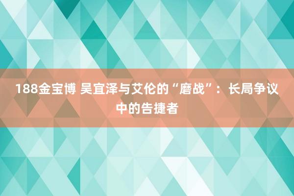 188金宝博 吴宜泽与艾伦的“磨战”：长局争议中的告捷者