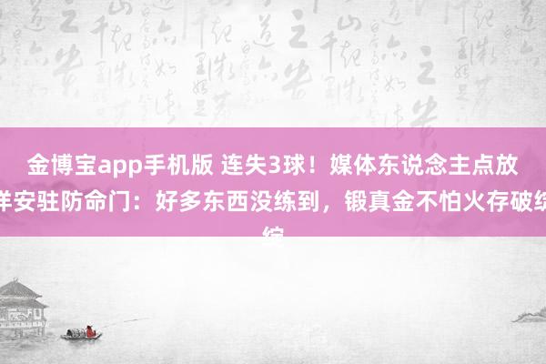 金博宝app手机版 连失3球！媒体东说念主点放洋安驻防命门：好多东西没练到，锻真金不怕火存破绽