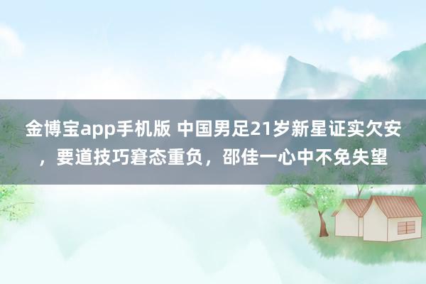 金博宝app手机版 中国男足21岁新星证实欠安，要道技巧窘态重负，邵佳一心中不免失望