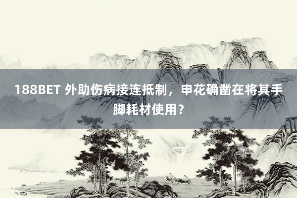 188BET 外助伤病接连抵制，申花确凿在将其手脚耗材使用？