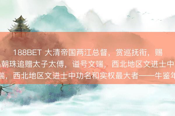 188BET 大清帝国两江总督，赏巡抚衔，赐正一品顶戴双目眩翎一品朝珠追赠太子太傅，谥号文端，西北地区文进士中功名和实权最大者——牛鉴年谱