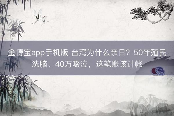 金博宝app手机版 台湾为什么亲日？50年殖民洗脑、40万啜泣，这笔账该计帐