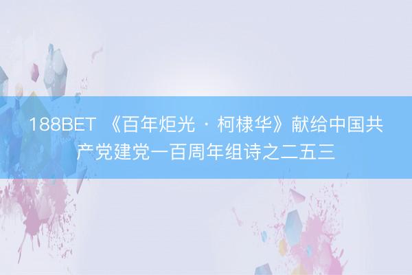 188BET 《百年炬光 · 柯棣华》献给中国共产党建党一百周年组诗之二五三