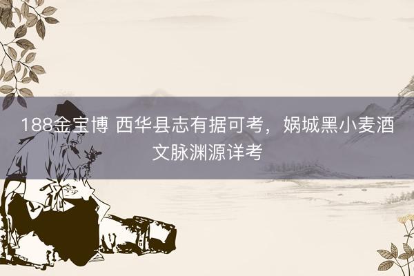 188金宝博 西华县志有据可考，娲城黑小麦酒文脉渊源详考