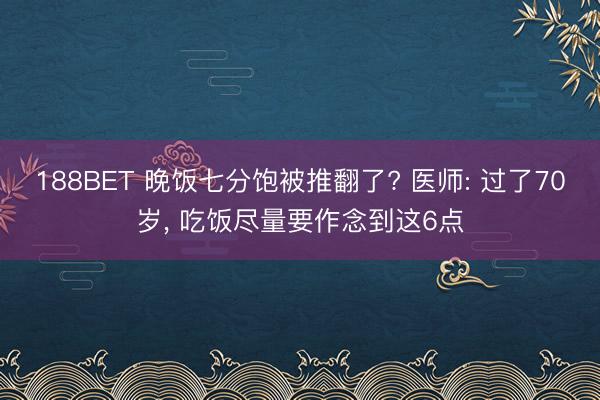 188BET 晚饭七分饱被推翻了? 医师: 过了70岁， 吃饭尽量要作念到这6点