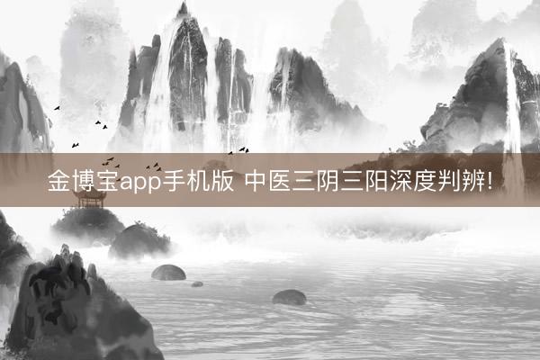 金博宝app手机版 中医三阴三阳深度判辨!