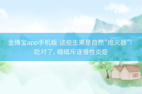 金博宝app手机版 这些生果是自然“熄灭器”! 吃对了， 暗暗斥逐慢性炎症
