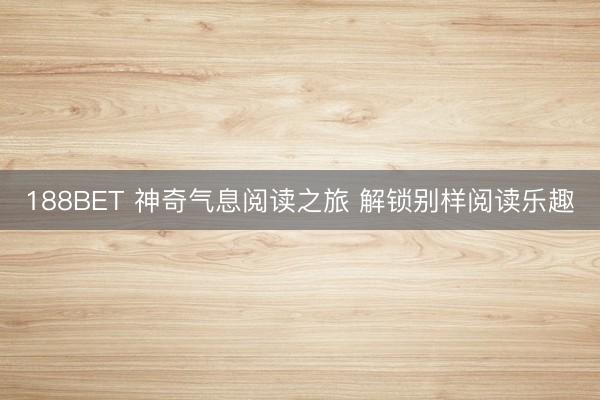 188BET 神奇气息阅读之旅 解锁别样阅读乐趣