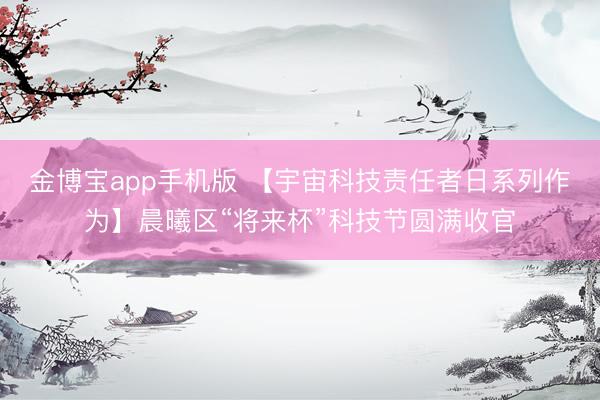 金博宝app手机版 【宇宙科技责任者日系列作为】晨曦区“将来杯”科技节圆满收官