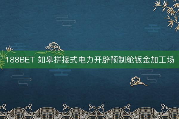 188BET 如皋拼接式电力开辟预制舱钣金加工场