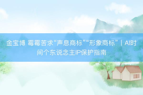 金宝博 霉霉苦求“声息商标”“形象商标”丨AI时间个东说念主IP保护指南