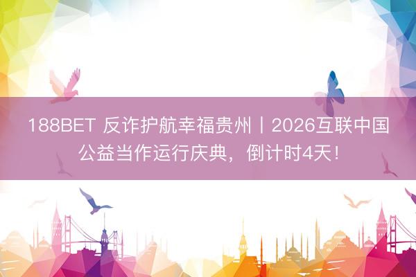 188BET 反诈护航幸福贵州丨2026互联中国公益当作运行庆典，倒计时4天！