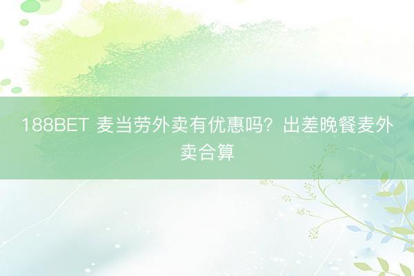 188BET 麦当劳外卖有优惠吗？出差晚餐麦外卖合算
