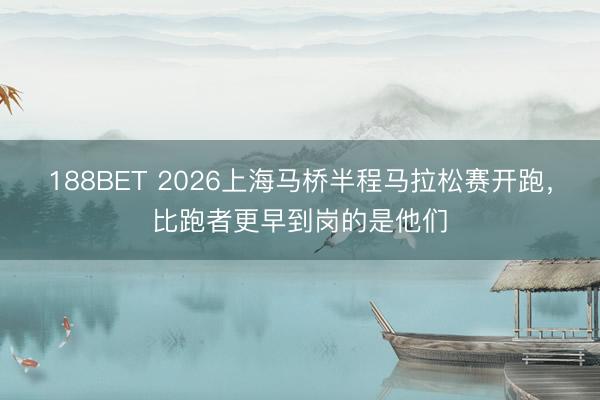 188BET 2026上海马桥半程马拉松赛开跑，比跑者更早到岗的是他们