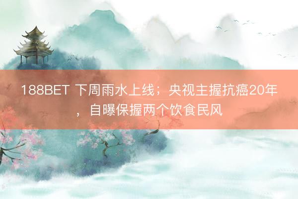 188BET 下周雨水上线；央视主握抗癌20年，自曝保握两个饮食民风