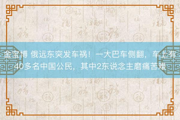 金宝博 俄远东突发车祸！一大巴车侧翻，车上有40多名中国公民，其中2东说念主磨痛苦难