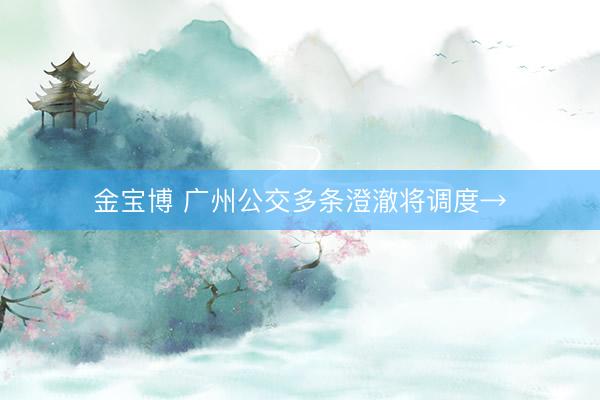 金宝博 广州公交多条澄澈将调度→