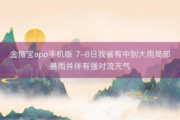 金博宝app手机版 7-8日我省有中到大雨局部暴雨并伴有强对流天气