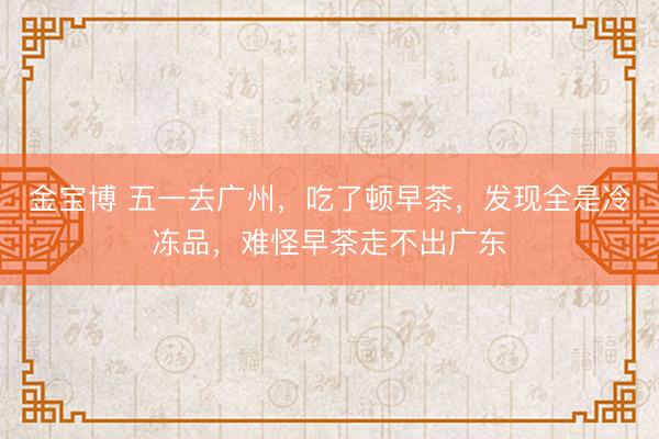 金宝博 五一去广州，吃了顿早茶，发现全是冷冻品，难怪早茶走不出广东