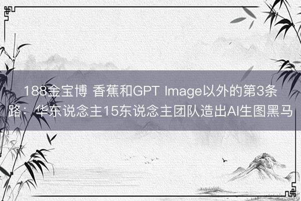 188金宝博 香蕉和GPT Image以外的第3条路：华东说念主15东说念主团队造出AI生图黑马