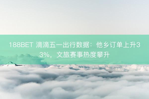 188BET 滴滴五一出行数据：他乡订单上升33%，文旅赛事热度攀升