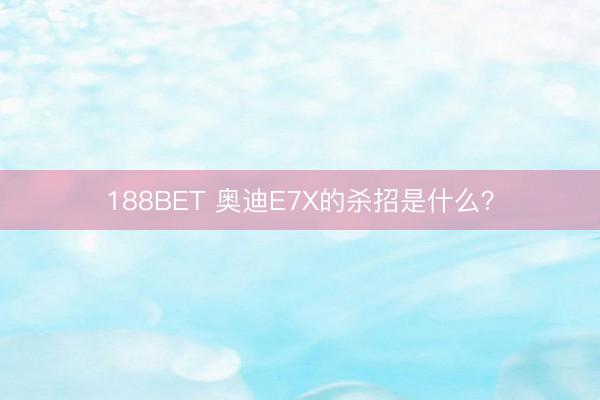 188BET 奥迪E7X的杀招是什么？