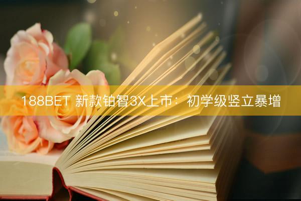 188BET 新款铂智3X上市：初学级竖立暴增